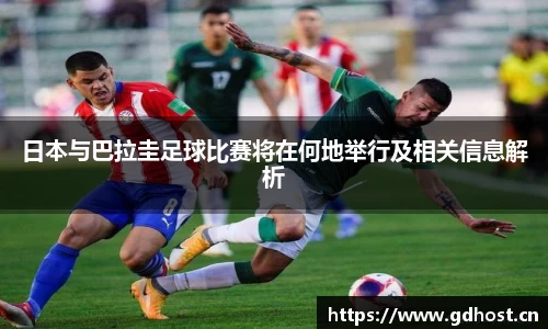 日本与巴拉圭足球比赛将在何地举行及相关信息解析