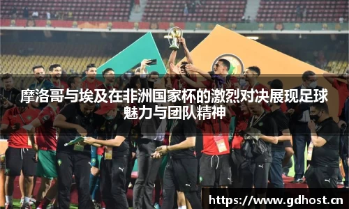 摩洛哥与埃及在非洲国家杯的激烈对决展现足球魅力与团队精神