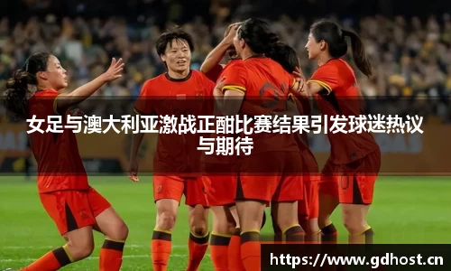 女足与澳大利亚激战正酣比赛结果引发球迷热议与期待