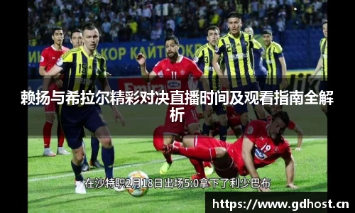 赖扬与希拉尔精彩对决直播时间及观看指南全解析