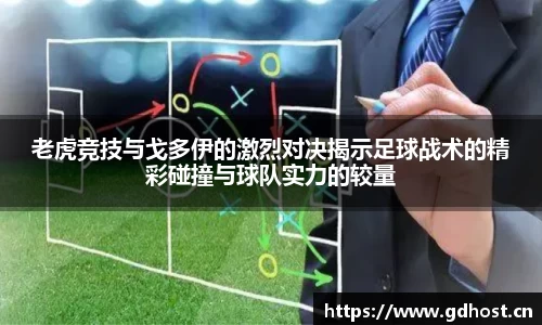 老虎竞技与戈多伊的激烈对决揭示足球战术的精彩碰撞与球队实力的较量