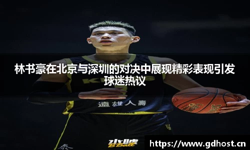 林书豪在北京与深圳的对决中展现精彩表现引发球迷热议