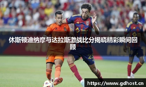 休斯顿迪纳摩与达拉斯激战比分揭晓精彩瞬间回顾