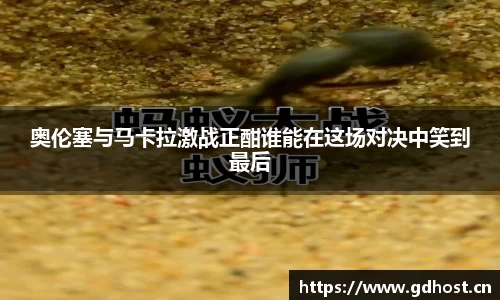 奥伦塞与马卡拉激战正酣谁能在这场对决中笑到最后