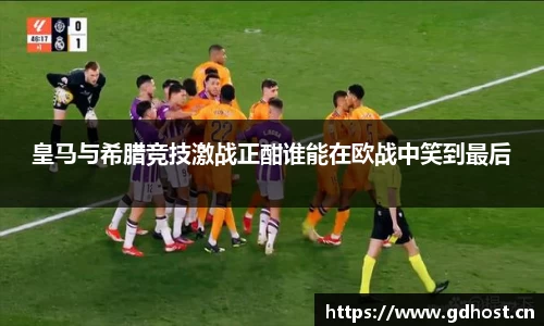 皇马与希腊竞技激战正酣谁能在欧战中笑到最后