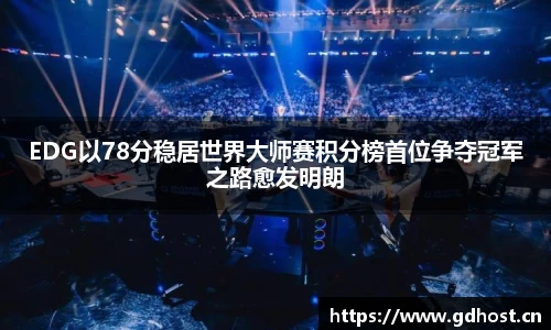 EDG以78分稳居世界大师赛积分榜首位争夺冠军之路愈发明朗