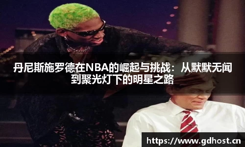 丹尼斯施罗德在NBA的崛起与挑战：从默默无闻到聚光灯下的明星之路