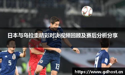 日本与乌拉圭精彩对决视频回顾及赛后分析分享