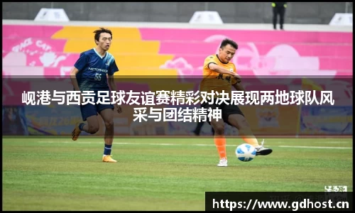 岘港与西贡足球友谊赛精彩对决展现两地球队风采与团结精神