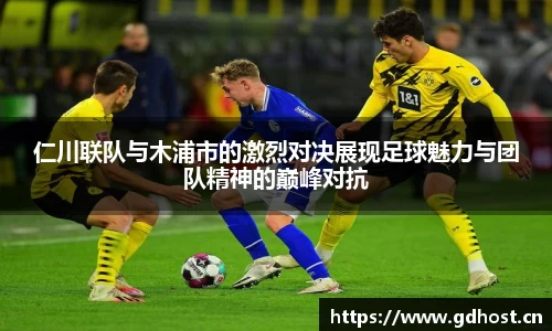 仁川联队与木浦市的激烈对决展现足球魅力与团队精神的巅峰对抗