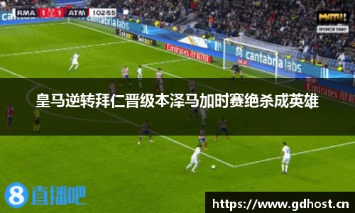 皇马逆转拜仁晋级本泽马加时赛绝杀成英雄