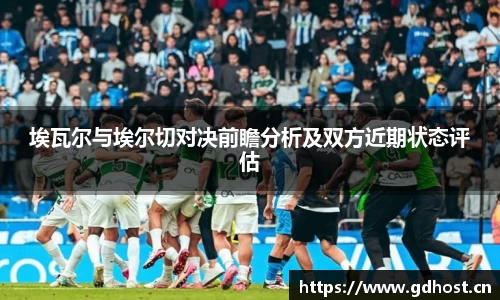 埃瓦尔与埃尔切对决前瞻分析及双方近期状态评估