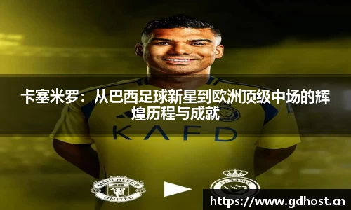 卡塞米罗：从巴西足球新星到欧洲顶级中场的辉煌历程与成就