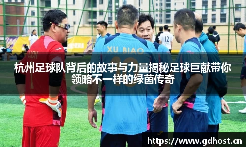 杭州足球队背后的故事与力量揭秘足球巨献带你领略不一样的绿茵传奇