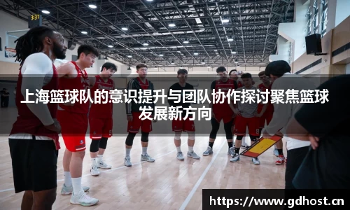 上海篮球队的意识提升与团队协作探讨聚焦篮球发展新方向